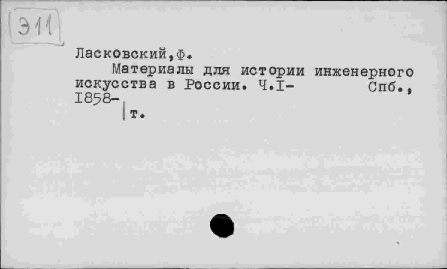 ﻿Ласковский,Ф.
Материалы для истории инженерного искусства в России. Ч.І-	Спб..
1858-. т.